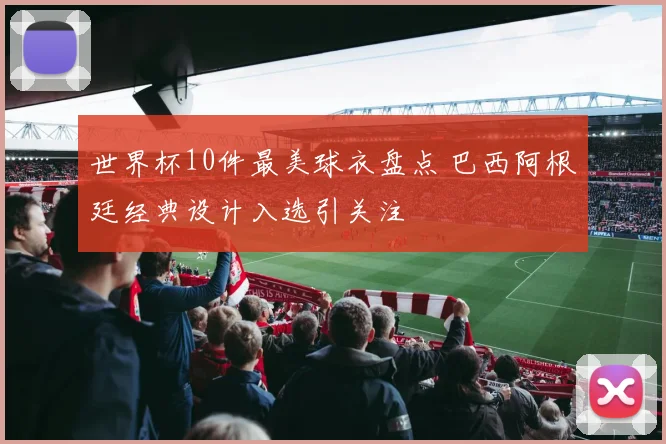 世界杯10件最美球衣盘点 巴西阿根廷经典设计入选引关注
