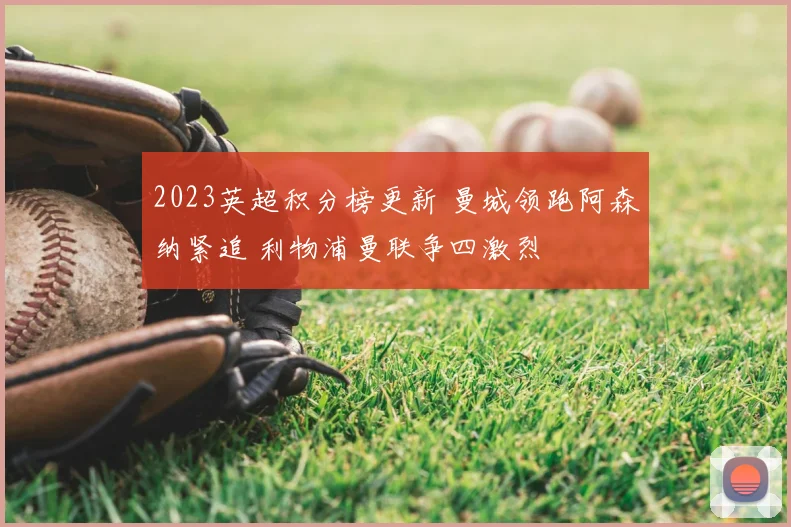 2023英超积分榜更新 曼城领跑阿森纳紧追 利物浦曼联争四激烈