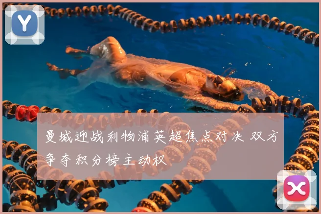 曼城迎战利物浦英超焦点对决 双方争夺积分榜主动权