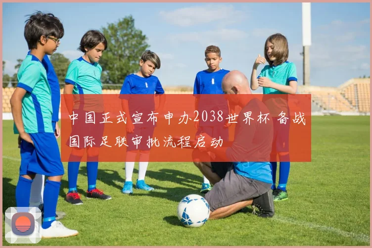 中国正式宣布申办2038世界杯 备战国际足联审批流程启动
