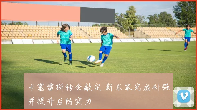 卡塞雷斯转会敲定 新东家完成补强并提升后防实力