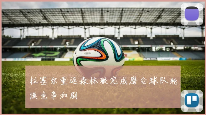拉塞尔重返森林狼完成磨合球队轮换竞争加剧