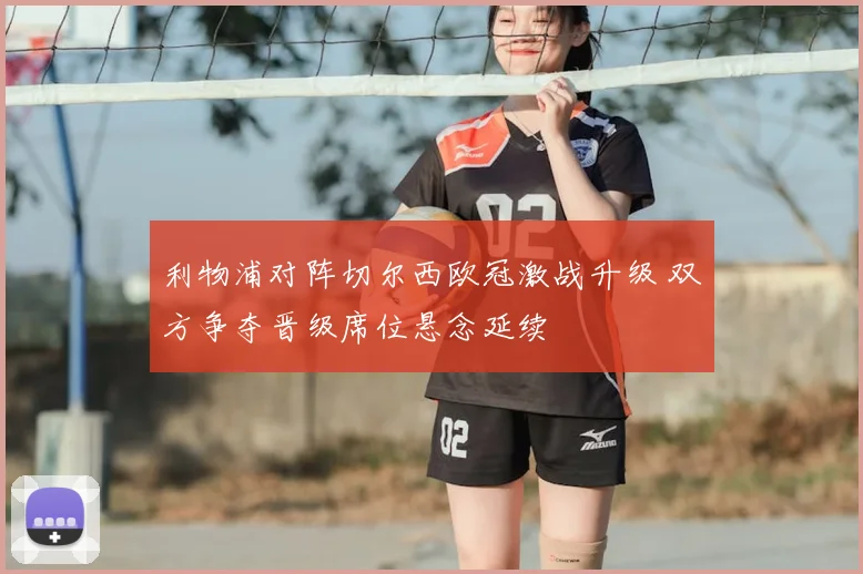 利物浦对阵切尔西欧冠激战升级 双方争夺晋级席位悬念延续
