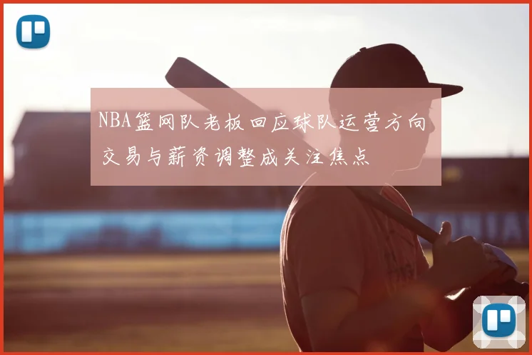 NBA篮网队老板回应球队运营方向 交易与薪资调整成关注焦点