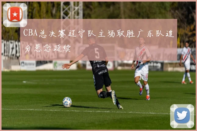 CBA总决赛辽宁队主场取胜广东队追分悬念延续