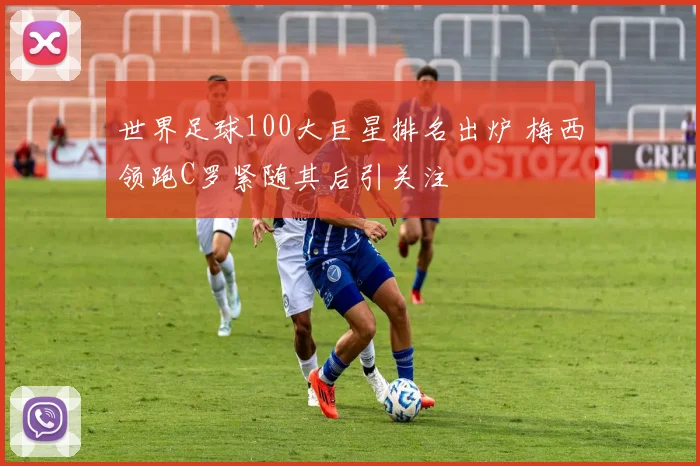 世界足球100大巨星排名出炉 梅西领跑C罗紧随其后引关注