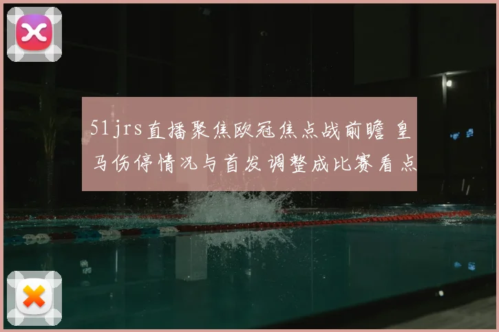 51jrs直播聚焦欧冠焦点战前瞻 皇马伤停情况与首发调整成比赛看点