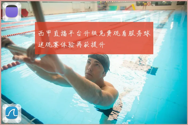 西甲直播平台升级免费观看服务球迷观赛体验再获提升