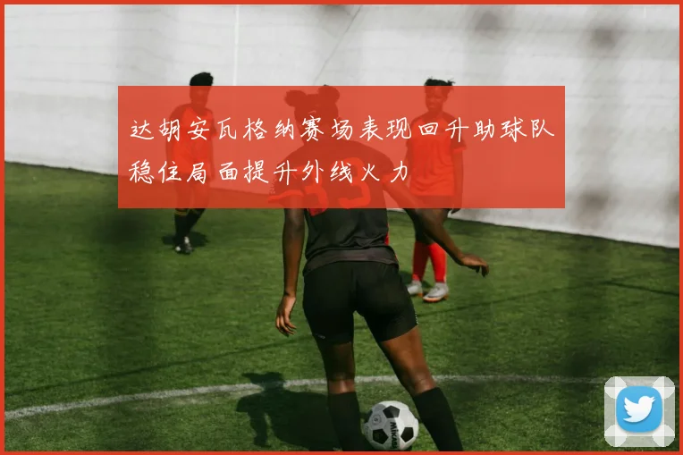 达胡安瓦格纳赛场表现回升助球队稳住局面提升外线火力