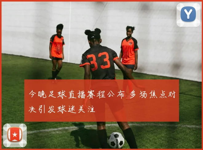 今晚足球直播赛程公布 多场焦点对决引发球迷关注