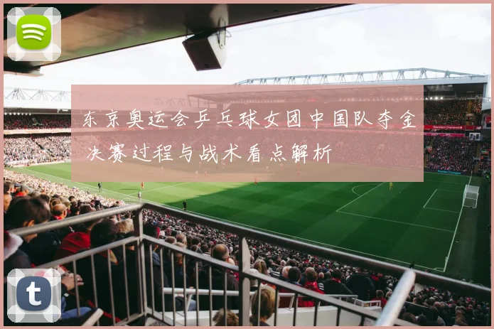 东京奥运会乒乓球女团中国队夺金 决赛过程与战术看点解析