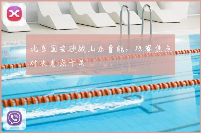 北京国安迎战山东鲁能，联赛焦点对决看点十足