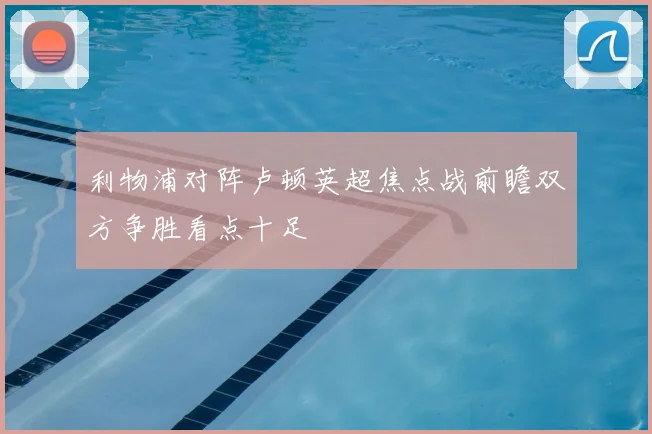 利物浦对阵卢顿英超焦点战前瞻双方争胜看点十足