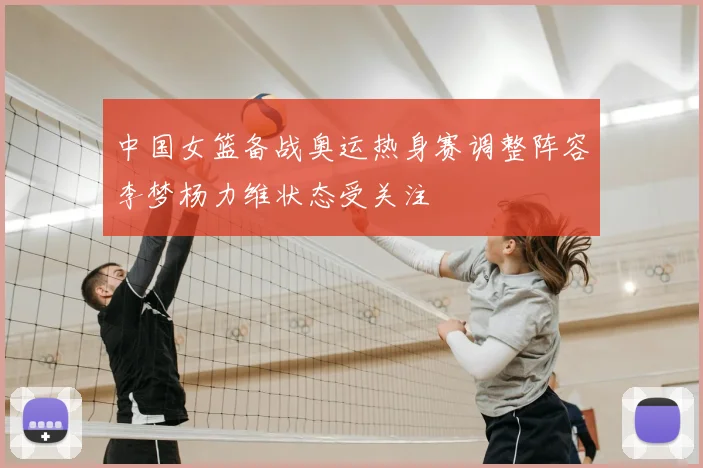中国女篮备战奥运热身赛调整阵容李梦杨力维状态受关注