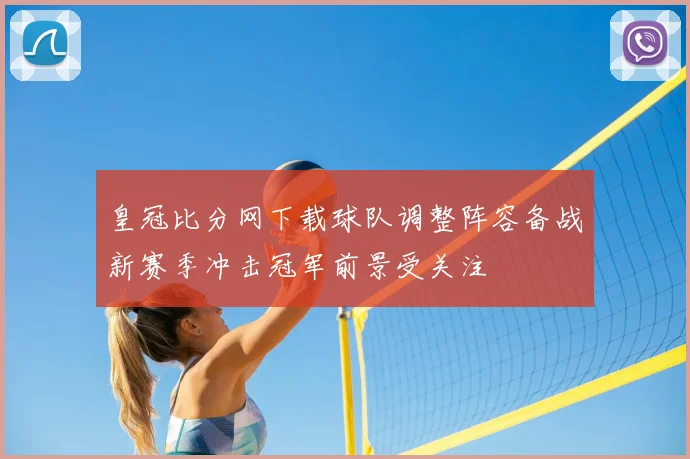 皇冠比分网下载球队调整阵容备战新赛季冲击冠军前景受关注