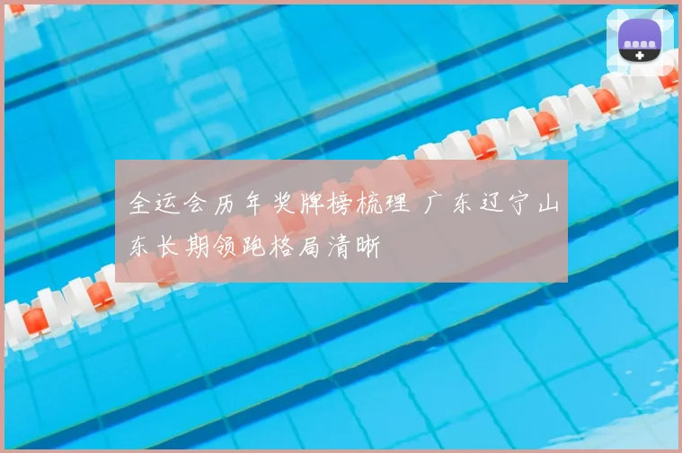 全运会历年奖牌榜梳理 广东辽宁山东长期领跑格局清晰