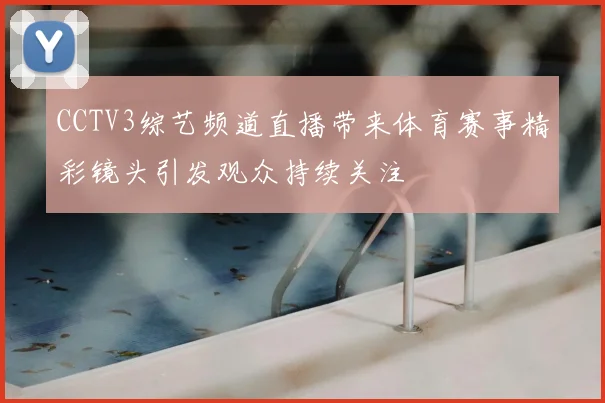 CCTV3综艺频道直播带来体育赛事精彩镜头引发观众持续关注