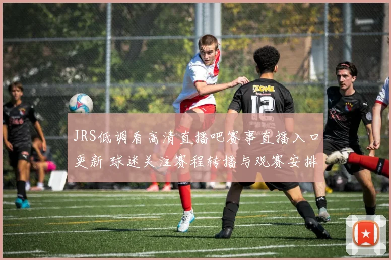 JRS低调看高清直播吧赛事直播入口更新 球迷关注赛程转播与观赛安排