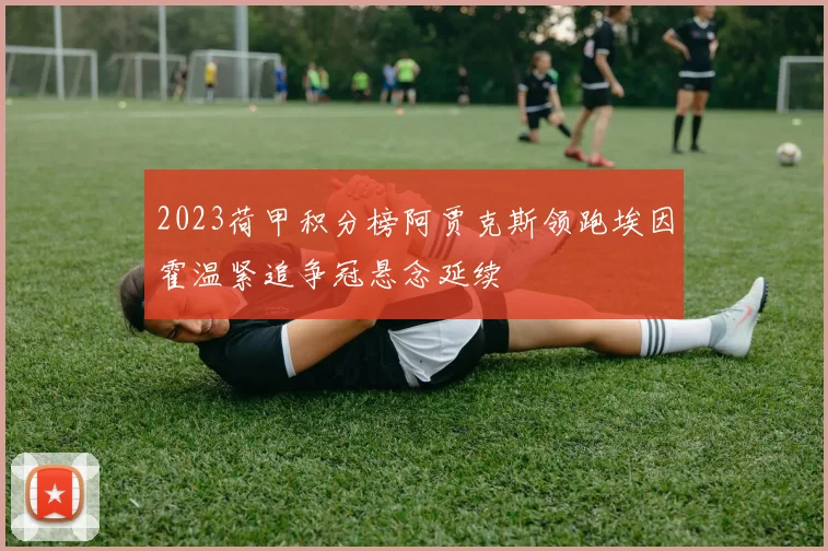 2023荷甲积分榜阿贾克斯领跑埃因霍温紧追争冠悬念延续