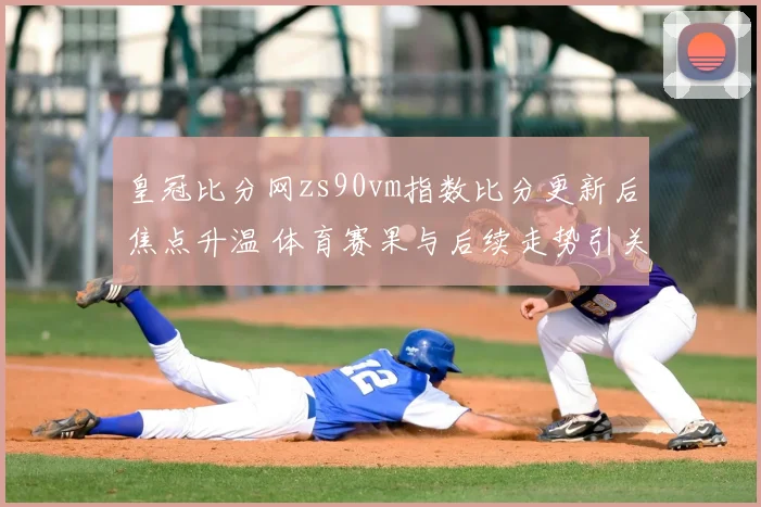 皇冠比分网zs90vm指数比分更新后焦点升温 体育赛果与后续走势引关注