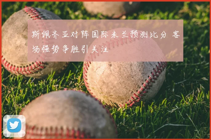 斯佩齐亚对阵国际米兰预测比分 客场强势争胜引关注