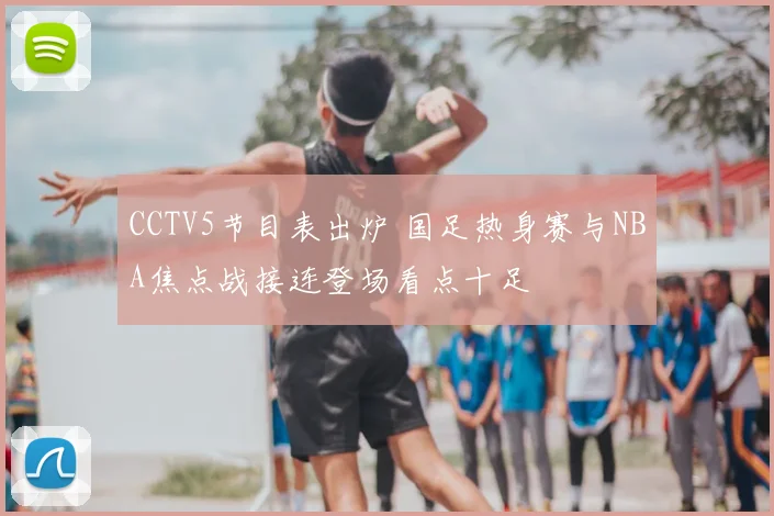 CCTV5节目表出炉 国足热身赛与NBA焦点战接连登场看点十足