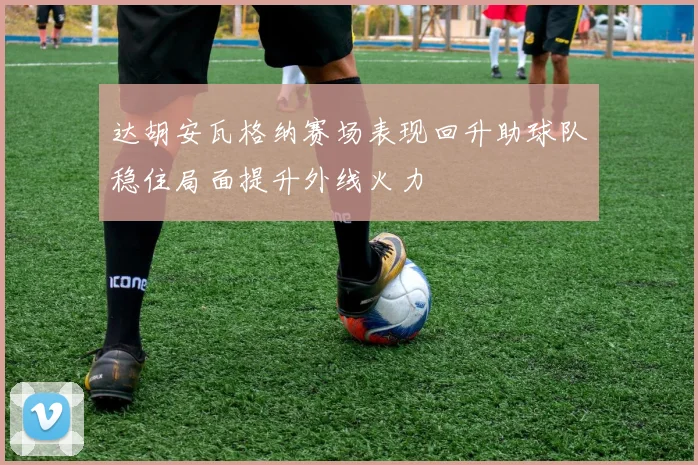 达胡安瓦格纳赛场表现回升助球队稳住局面提升外线火力