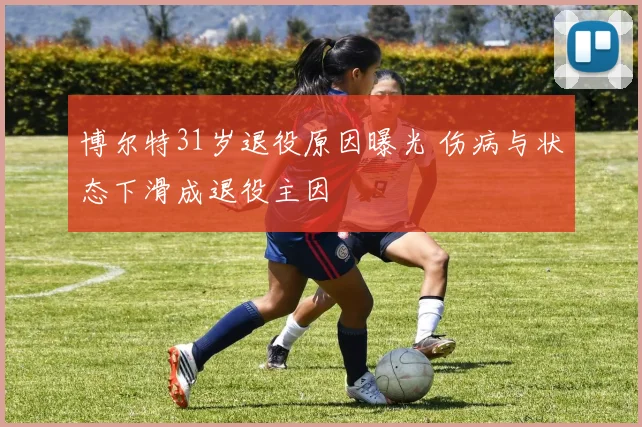 博尔特31岁退役原因曝光 伤病与状态下滑成退役主因