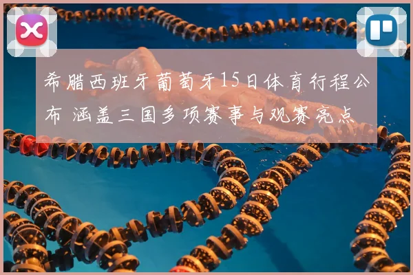 希腊西班牙葡萄牙15日体育行程公布 涵盖三国多项赛事与观赛亮点