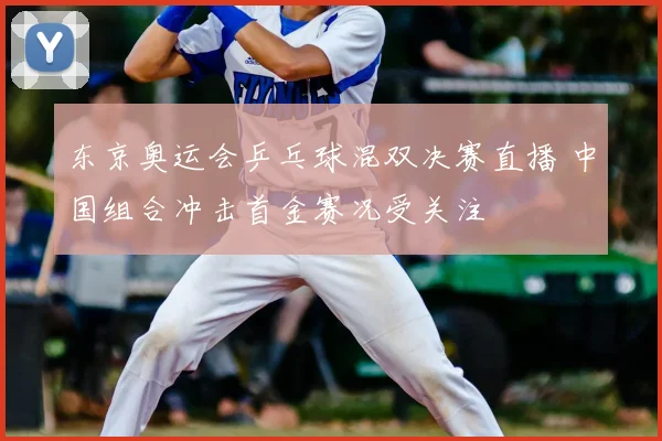 东京奥运会乒乓球混双决赛直播 中国组合冲击首金赛况受关注