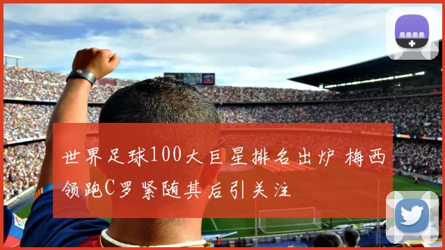 世界足球100大巨星排名出炉 梅西领跑C罗紧随其后引关注