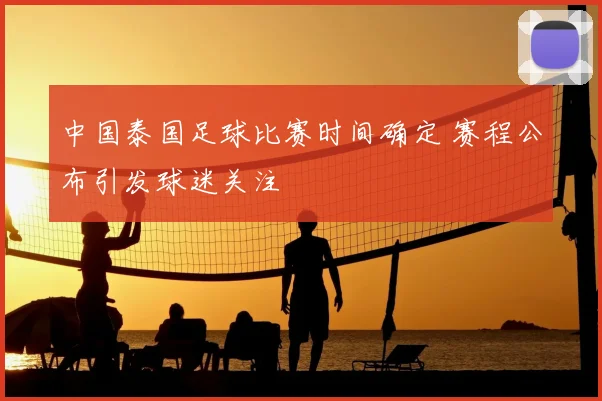 中国泰国足球比赛时间确定 赛程公布引发球迷关注