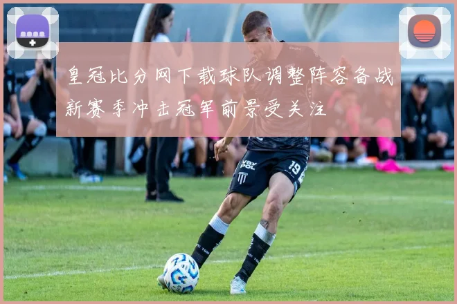 皇冠比分网下载球队调整阵容备战新赛季冲击冠军前景受关注