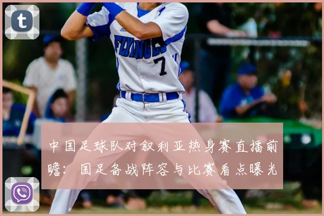 中国足球队对叙利亚热身赛直播前瞻：国足备战阵容与比赛看点曝光