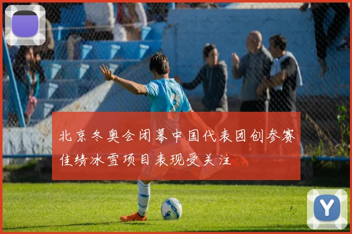 北京冬奥会闭幕中国代表团创参赛佳绩冰雪项目表现受关注
