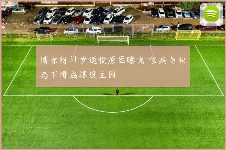 博尔特31岁退役原因曝光 伤病与状态下滑成退役主因