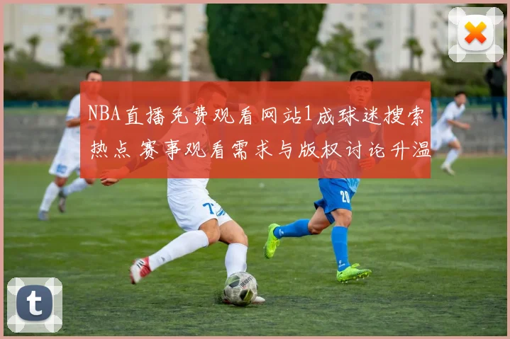 NBA直播免费观看网站1成球迷搜索热点 赛事观看需求与版权讨论升温