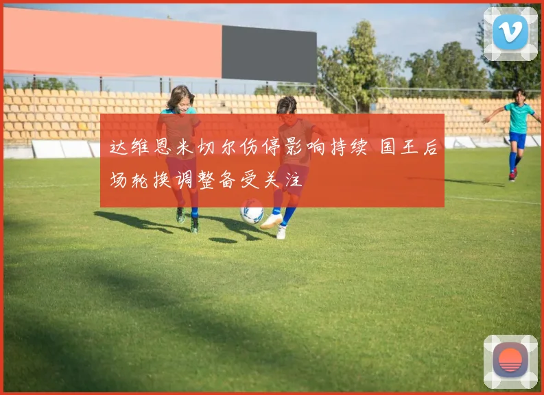 达维恩米切尔伤停影响持续 国王后场轮换调整备受关注