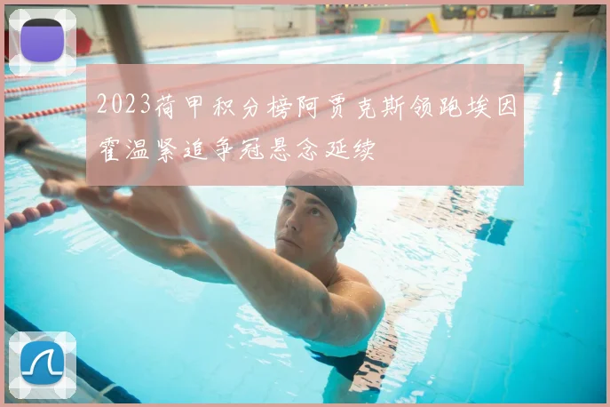 2023荷甲积分榜阿贾克斯领跑埃因霍温紧追争冠悬念延续