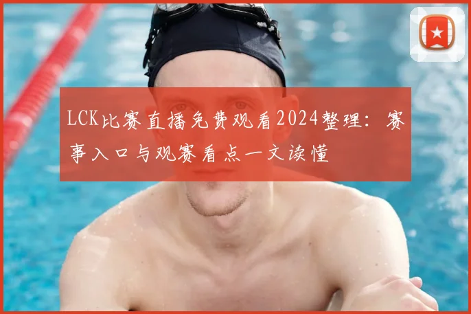 LCK比赛直播免费观看2024整理：赛事入口与观赛看点一文读懂