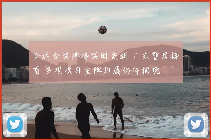 全运会奖牌榜实时更新 广东暂居榜首 多项项目金牌归属仍待揭晓
