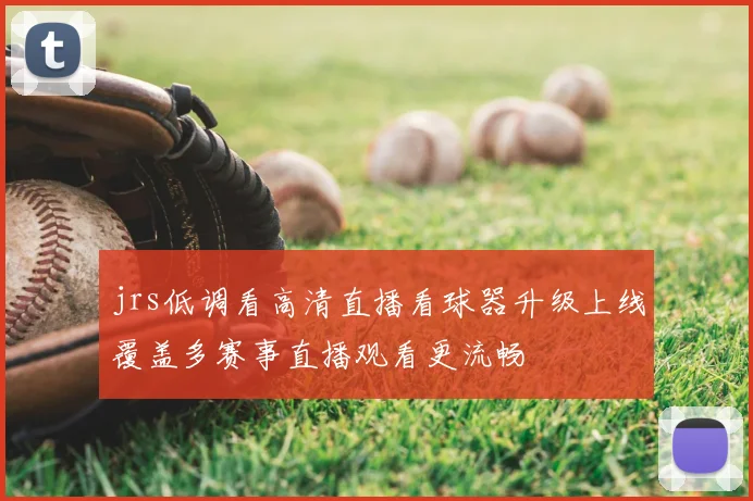 jrs低调看高清直播看球器升级上线覆盖多赛事直播观看更流畅
