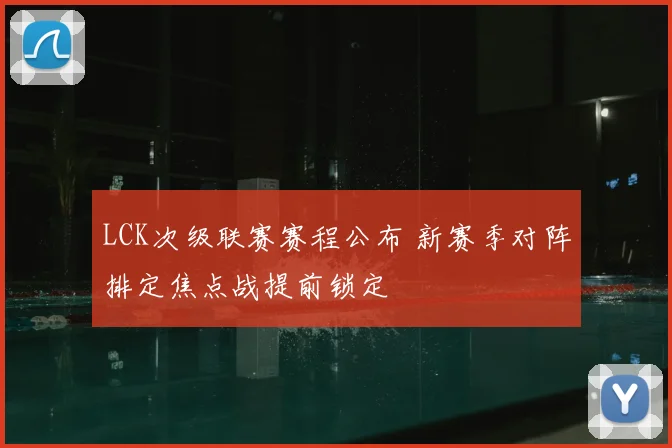 LCK次级联赛赛程公布 新赛季对阵排定焦点战提前锁定