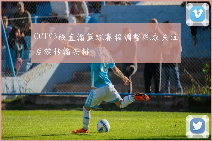 CCTV3线直播篮球赛程调整观众关注后续转播安排