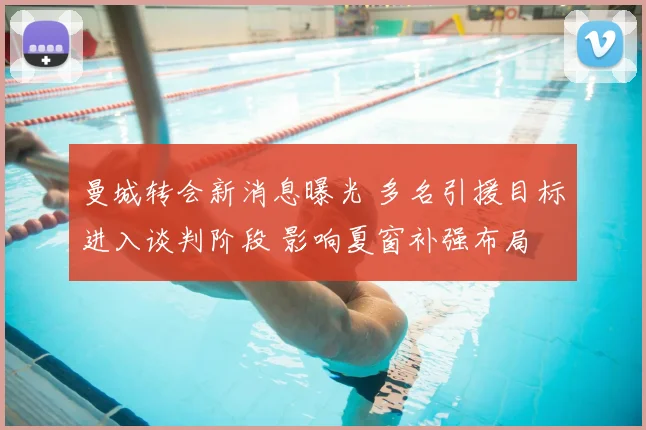 曼城转会新消息曝光 多名引援目标进入谈判阶段 影响夏窗补强布局