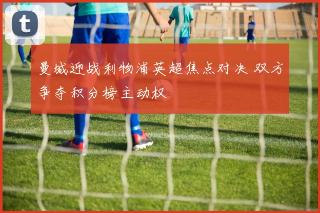 曼城迎战利物浦英超焦点对决 双方争夺积分榜主动权