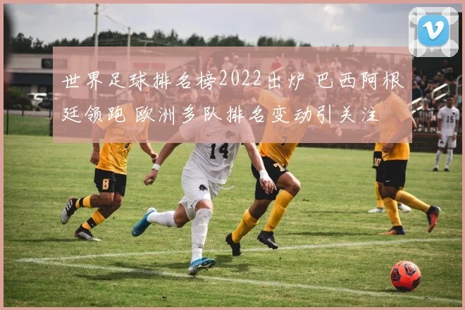 世界足球排名榜2022出炉 巴西阿根廷领跑 欧洲多队排名变动引关注