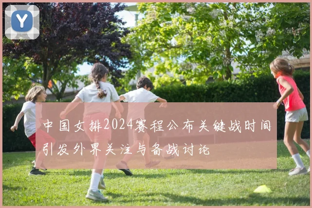 中国女排2024赛程公布关键战时间引发外界关注与备战讨论