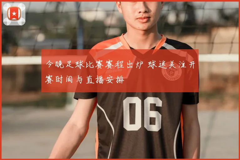 今晚足球比赛赛程出炉 球迷关注开赛时间与直播安排