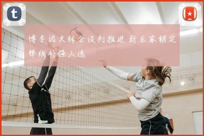 博季诺夫转会谈判推进 新东家锁定锋线补强人选